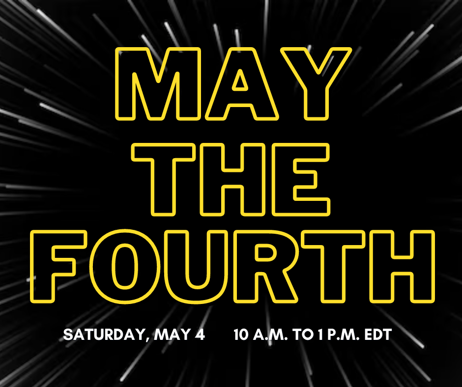 Black background with white streaks coming to you like approaching stars. Yellow outlined text in foreground that reads "May the Fourth" and white text that reads "Saturday May 4, 10 a.m. to 1 p.m."