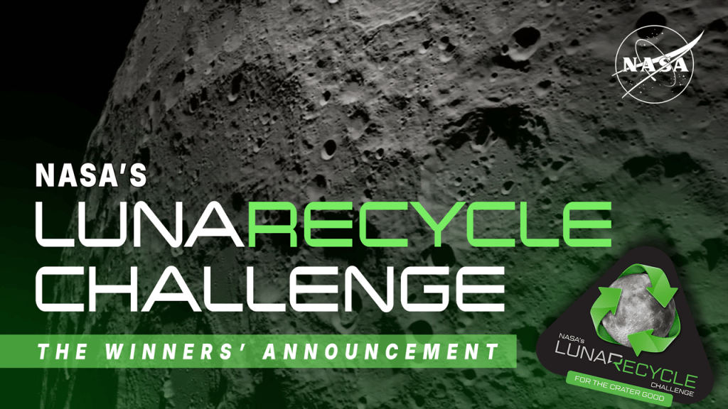 A close up image of the lunar surface with visible craters serves as the backdrop for text that reads: "NASA's LunaRecycle Challenge: The Winners' Announcement" The LunaRecycle branding, with an image of the circular Moon wrapped by three arrows to represent recycling, is in the bottom right corner.