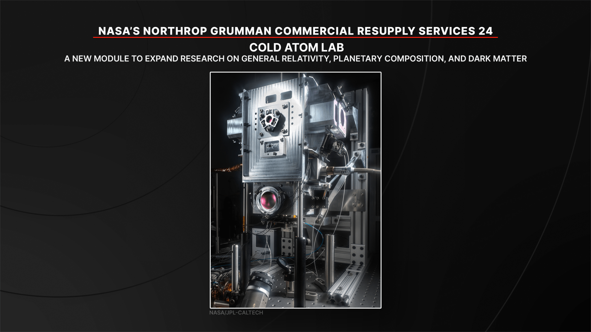 A new module for the Cold Atom Lab to expand its research capabilities and improve our understanding of general relativity, planetary composition, and dark matter. The Cold Atom Lab advances quantum research to improve technologies, such as solar cells, MRI scanners, and components that power phones and computers.