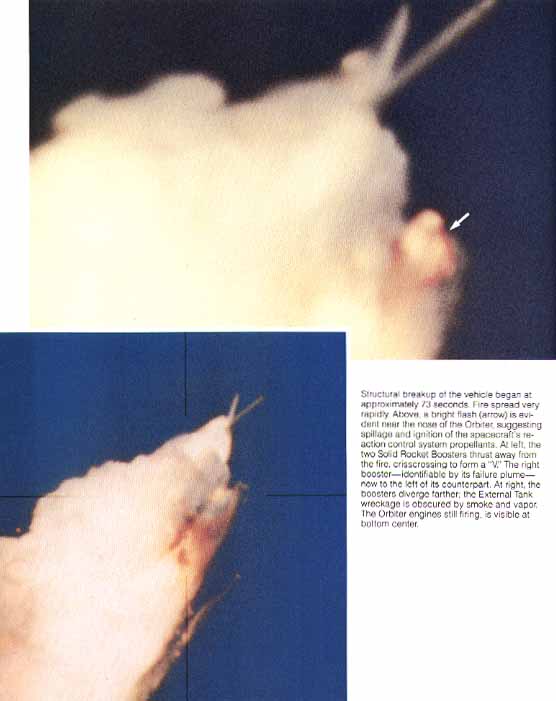 [30-31] Structural breakup of the vehicle began at approximately 73 seconds. Fire spread very rapidly. Above [left], a bright flash (arrow) is evident near the nose the Orbiter, suggesting spillage and ignition of the spacecraft's reaction control system propellants. At left, the two Solid Rocket Boosters thrust away from the fire, crisscrossing to from a v 